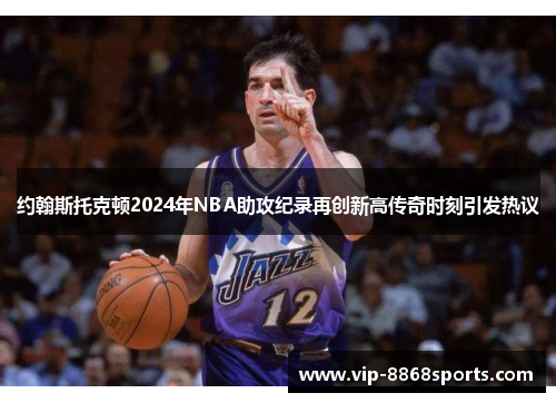 约翰斯托克顿2024年NBA助攻纪录再创新高传奇时刻引发热议