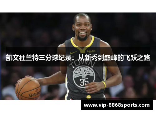 凯文杜兰特三分球纪录：从新秀到巅峰的飞跃之路