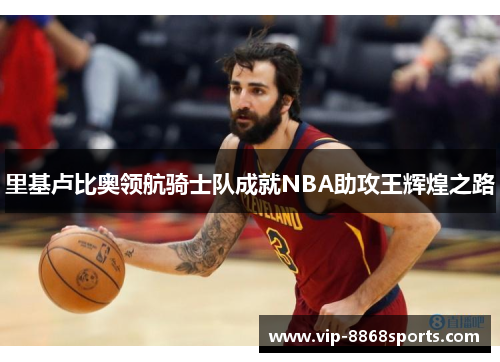 里基卢比奥领航骑士队成就NBA助攻王辉煌之路