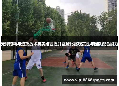 无球跑动与进攻战术完美结合提升篮球比赛观赏性与团队配合能力