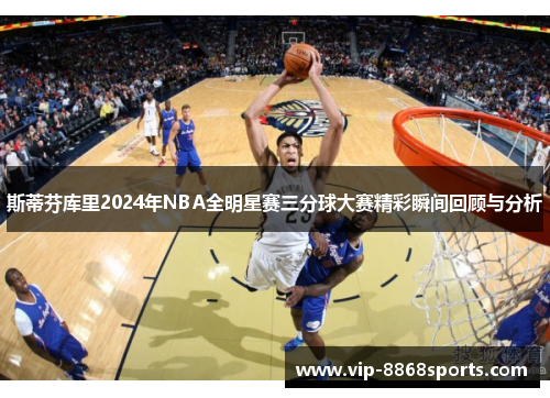 斯蒂芬库里2024年NBA全明星赛三分球大赛精彩瞬间回顾与分析