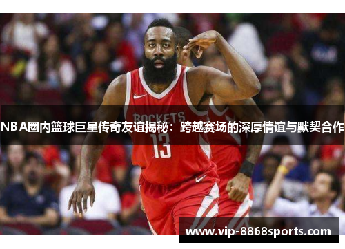 NBA圈内篮球巨星传奇友谊揭秘：跨越赛场的深厚情谊与默契合作