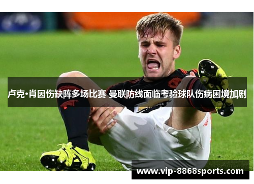 卢克·肖因伤缺阵多场比赛 曼联防线面临考验球队伤病困境加剧 卢克·肖因伤缺阵多场比赛 曼联防线面临考验球队伤病困境加剧