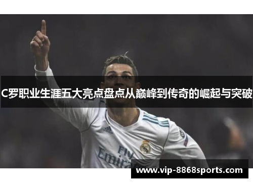 C罗职业生涯五大亮点盘点从巅峰到传奇的崛起与突破