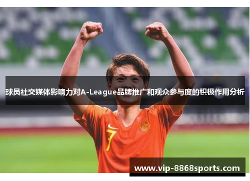 球员社交媒体影响力对A-League品牌推广和观众参与度的积极作用分析 球员社交媒体影响力对A-League品牌推广和观众参与度的积极作用分析