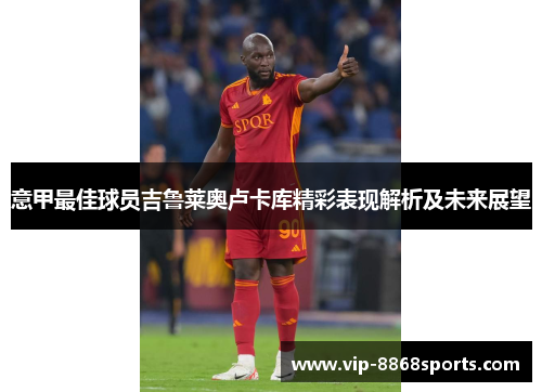 意甲最佳球员吉鲁莱奥卢卡库精彩表现解析及未来展望