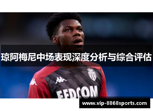 琼阿梅尼中场表现深度分析与综合评估 琼阿梅尼中场表现深度分析与综合评估
