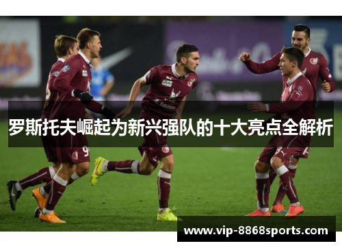 罗斯托夫崛起为新兴强队的十大亮点全解析