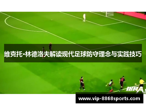 维克托·林德洛夫解读现代足球防守理念与实践技巧 维克托·林德洛夫解读现代足球防守理念与实践技巧