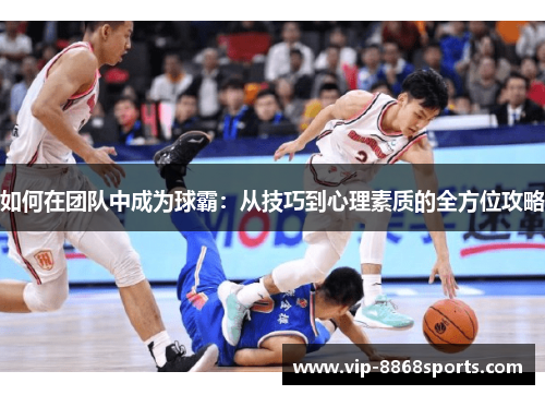 如何在团队中成为球霸：从技巧到心理素质的全方位攻略