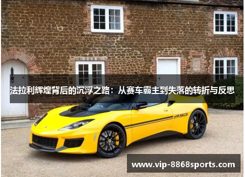 法拉利辉煌背后的沉浮之路：从赛车霸主到失落的转折与反思