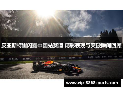 皮亚斯特里闪耀中国站赛道 精彩表现与突破瞬间回顾 皮亚斯特里闪耀中国站赛道 精彩表现与突破瞬间回顾
