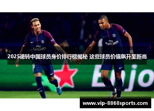 2025德转中国球员身价排行榜揭秘 这些球员价值飙升至新高 2025德转中国球员身价排行榜揭秘 这些球员价值飙升至新高