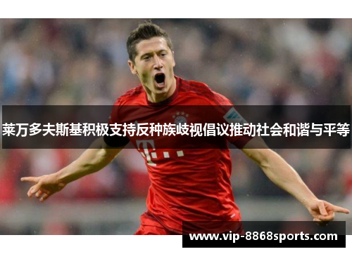 莱万多夫斯基积极支持反种族歧视倡议推动社会和谐与平等 莱万多夫斯基积极支持反种族歧视倡议推动社会和谐与平等