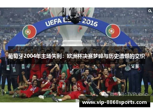 葡萄牙2004年主场失利:欧洲杯决赛梦碎与历史遗憾的交织 葡萄牙2004年主场失利:欧洲杯决赛梦碎与历史遗憾的交织