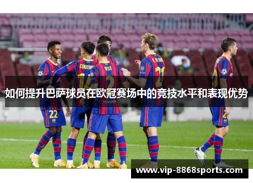 如何提升巴萨球员在欧冠赛场中的竞技水平和表现优势 如何提升巴萨球员在欧冠赛场中的竞技水平和表现优势