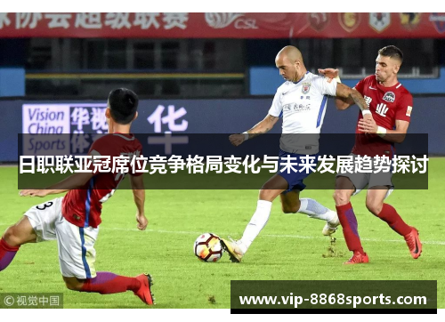 日职联亚冠席位竞争格局变化与未来发展趋势探讨 日职联亚冠席位竞争格局变化与未来发展趋势探讨
