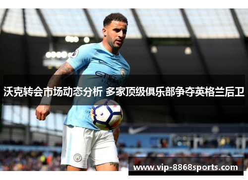 沃克转会市场动态分析 多家顶级俱乐部争夺英格兰后卫