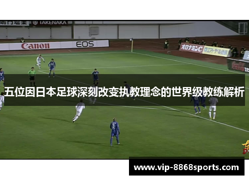 五位因日本足球深刻改变执教理念的世界级教练解析