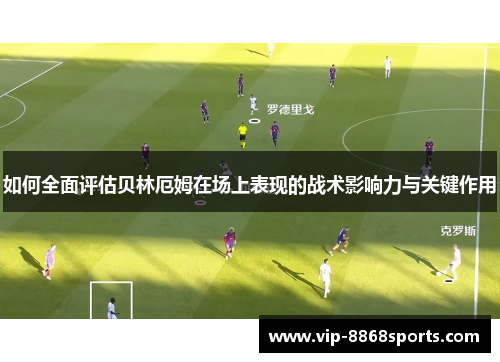 如何全面评估贝林厄姆在场上表现的战术影响力与关键作用