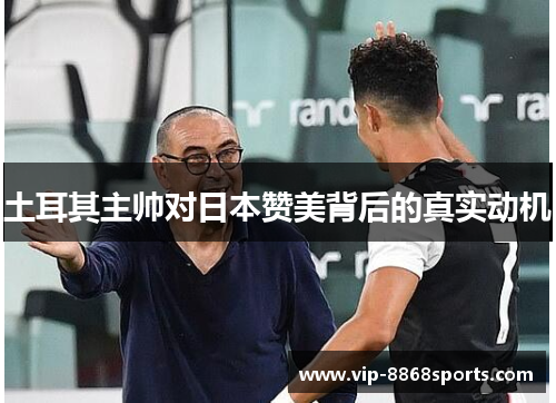 土耳其主帅对日本赞美背后的真实动机 土耳其主帅对日本赞美背后的真实动机
