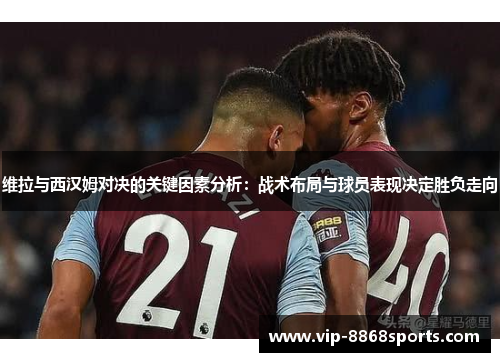 维拉与西汉姆对决的关键因素分析：战术布局与球员表现决定胜负走向