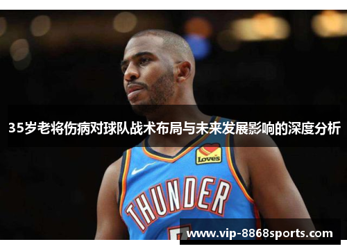 35岁老将伤病对球队战术布局与未来发展影响的深度分析 35岁老将伤病对球队战术布局与未来发展影响的深度分析