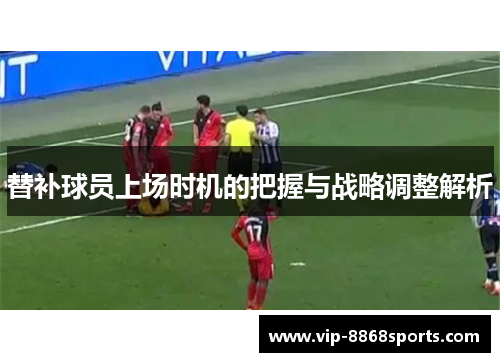 替补球员上场时机的把握与战略调整解析