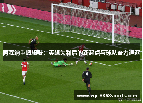 阿森纳重振旗鼓：英超失利后的新起点与球队奋力追逐