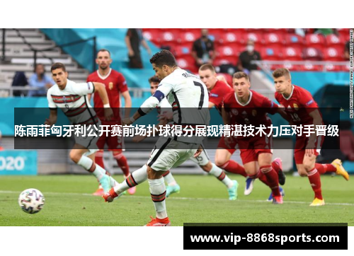 陈雨菲匈牙利公开赛前场扑球得分展现精湛技术力压对手晋级