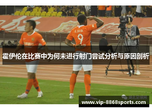 霍伊伦在比赛中为何未进行射门尝试分析与原因剖析 霍伊伦在比赛中为何未进行射门尝试分析与原因剖析