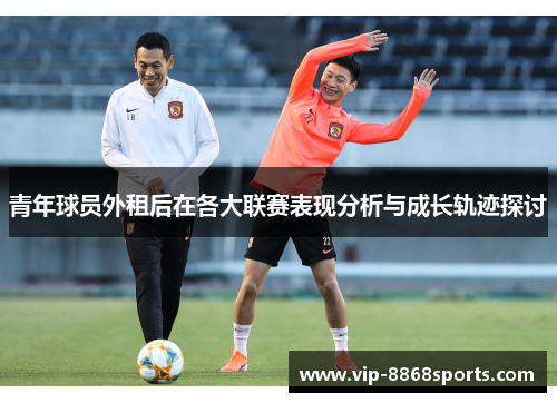 青年球员外租后在各大联赛表现分析与成长轨迹探讨 青年球员外租后在各大联赛表现分析与成长轨迹探讨