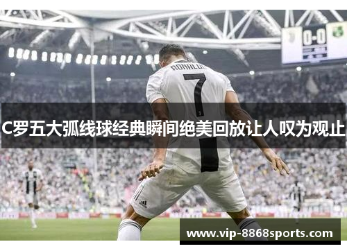 C罗五大弧线球经典瞬间绝美回放让人叹为观止