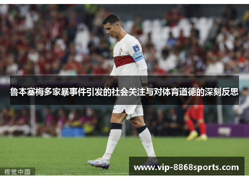 鲁本塞梅多家暴事件引发的社会关注与对体育道德的深刻反思 鲁本塞梅多家暴事件引发的社会关注与对体育道德的深刻反思