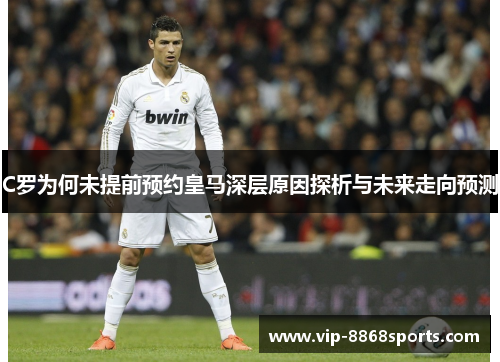 C罗为何未提前预约皇马深层原因探析与未来走向预测 C罗为何未提前预约皇马深层原因探析与未来走向预测