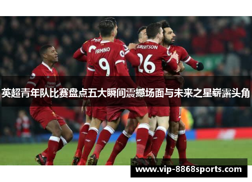 英超青年队比赛盘点五大瞬间震撼场面与未来之星崭露头角