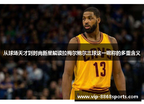 从球场天才到时尚新星解读拉梅尔鲍尔三球这一昵称的多重含义