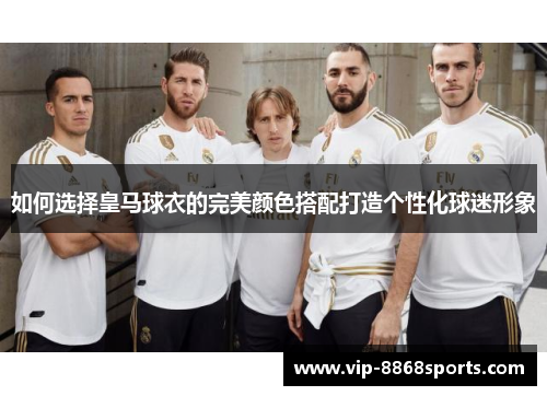 如何选择皇马球衣的完美颜色搭配打造个性化球迷形象