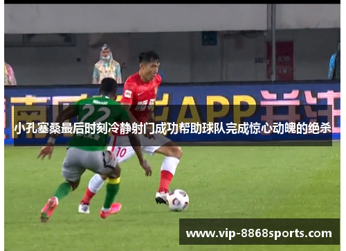 小孔塞桑最后时刻冷静射门成功帮助球队完成惊心动魄的绝杀 小孔塞桑最后时刻冷静射门成功帮助球队完成惊心动魄的绝杀