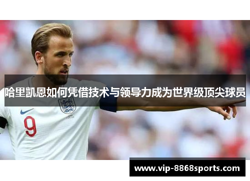 哈里凯恩如何凭借技术与领导力成为世界级顶尖球员