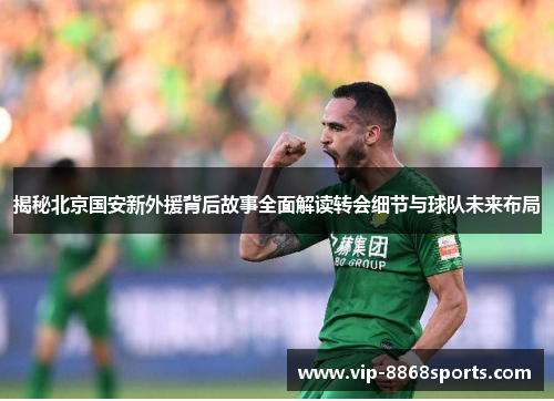 揭秘北京国安新外援背后故事全面解读转会细节与球队未来布局