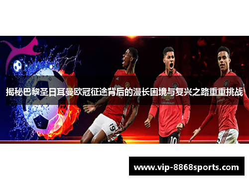 揭秘巴黎圣日耳曼欧冠征途背后的漫长困境与复兴之路重重挑战