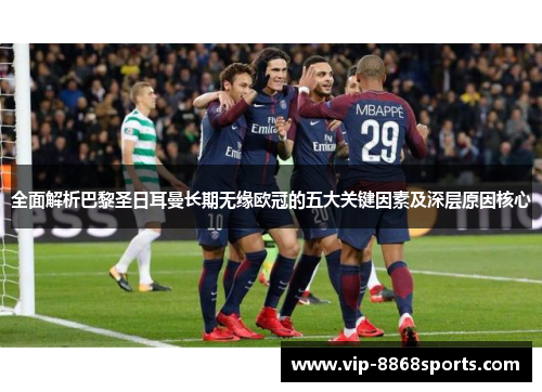 全面解析巴黎圣日耳曼长期无缘欧冠的五大关键因素及深层原因核心
